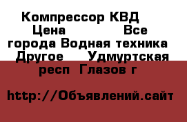 Компрессор КВД . › Цена ­ 45 000 - Все города Водная техника » Другое   . Удмуртская респ.,Глазов г.